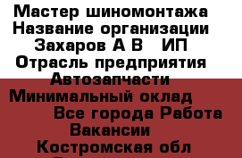 Мастер шиномонтажа › Название организации ­ Захаров А.В., ИП › Отрасль предприятия ­ Автозапчасти › Минимальный оклад ­ 100 000 - Все города Работа » Вакансии   . Костромская обл.,Вохомский р-н